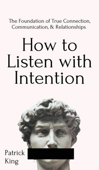 How to Listen with Intention: The Foundation of True Connection, Communication, and Relationships: The Foundation of True Connection, Communication, and Relationships