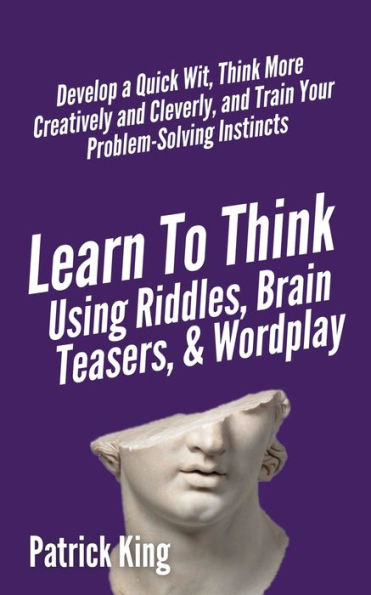 Learn to Think Using Riddles, Brain Teasers, and Wordplay: Develop a Quick Wit, More Creatively Cleverly, Train your Problem-Solving Instincts