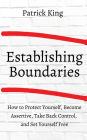 How to Establish Boundaries: Protect Yourself, Become Assertive, Take Back Control, and Set Yourself Free