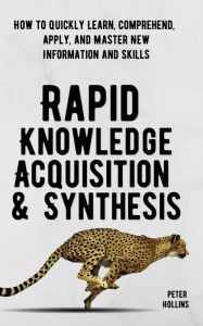 Title: Rapid Knowledge Acquisition & Synthesis: How to Quickly Learn, Comprehend, Apply, and Master New Information and Skills, Author: Peter Hollins