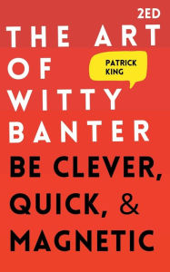 Title: The Art of Witty Banter: Be Clever, Quick, & Magnetic, Author: Patrick King