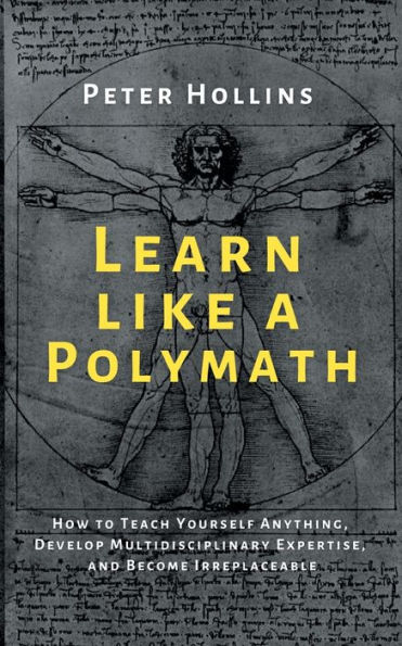 Learn Like a Polymath: How to Teach Yourself Anything, Develop Multidisciplinary Expertise, and Become Irreplaceable