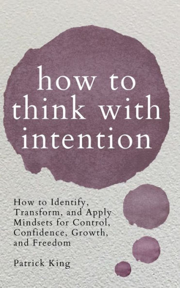 How to Think with Intention: Identify, Transform, and Apply Mindsets for Control, Confidence, Growth, Freedom