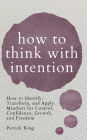 How to Think with Intention: How to Identify, Transform, and Apply Mindsets for Control, Confidence, Growth, and Freedom
