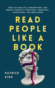 Title: Read People Like a Book: How to Analyze, Understand, and Predict People's Emotions, Thoughts, Intentions, and Behaviors, Author: Patrick King