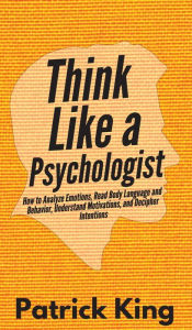 Title: Think Like a Psychologist: How to Analyze Emotions, Read Body Language and Behavior, Understand Motivations, and Decipher Intentions, Author: Patrick King