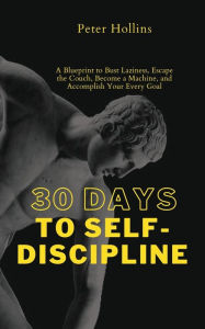 Title: 30 Days to Self-Discipline: A Blueprint to Bust Laziness, Escape the Couch, Become a Machine, and Accomplish Your Every Goal, Author: Peter Hollins