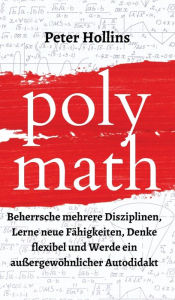 Title: Polymath: Beherrsche mehrere Disziplinen, Lerne neue Fähigkeiten, Denke flexibel und Werde ein außergewöhnlicher Autodidakt, Author: Peter Hollins