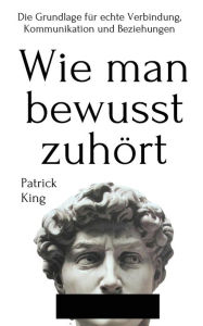 Title: Wie man bewusst zuhört: Die Grundlage für echte Verbindung, Kommunikation und Beziehungen, Author: Patrick King