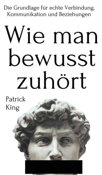 Wie man bewusst zuhï¿½rt: Die Grundlage fï¿½r echte Verbindung, Kommunikation und Beziehungen