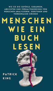 Title: Menschen wie ein Buch lesen: Wie Sie die Gefï¿½hle, Gedanken, Absichten und Verhaltensweisen von Menschen analysieren, verstehen und vorhersagen kï¿½nnen, Author: Patrick King