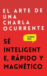 Title: El arte de una charla ocurrente: Sé inteligente, rápido y magnético, Author: Patrick King