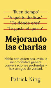 Title: Mejorando las charlas: Habla con quien sea, evita la incomodidad, genera conversaciones profundas y haz amigos de verdad, Author: Patrick King