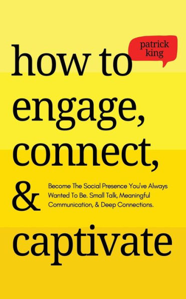 How To Engage, Connect, & Captivate: Become the Social Presence You've Always Wanted Be. Small Talk, Meaningful Communication, Deep Connections
