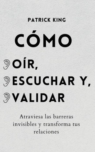 Cï¿½mo oï¿½r, escuchar y validar: Atraviesa las barreras invisibles y transforma tus relaciones