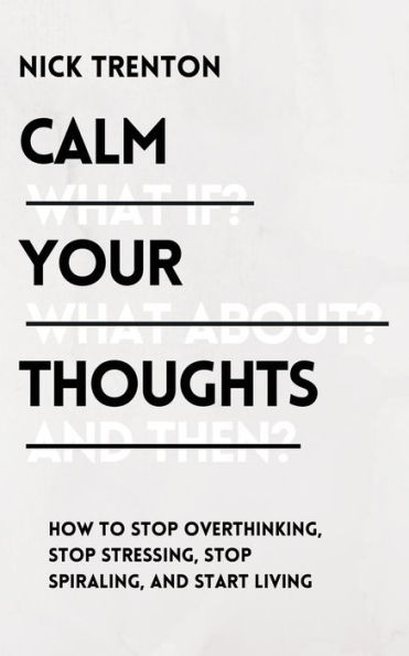 Calm Your Thoughts: Stop Overthinking, Stressing, Spiraling, and Start Living