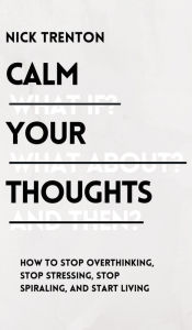 Title: Calm Your Thoughts: Stop Overthinking, Stop Stressing, Stop Spiraling, and Start Living, Author: Nick Trenton