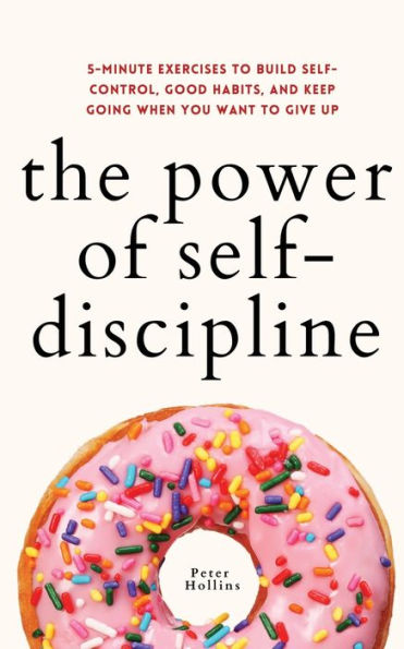 The Power of Self-Discipline: 5-Minute Exercises to Build Self-Control, Good Habits, and Keep Going When You Want Give Up