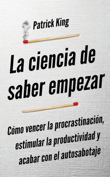 la ciencia de saber empezar: Cómo vencer procrastinación, estimular productividad y acabar con el autosabotaje