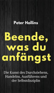 Title: Beende, was du anfängst: Die Kunst des Durchziehens, Handelns, Ausführens und der Selbstdisziplin, Author: Peter Hollins
