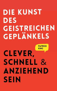 Title: Die Kunst des geistreichen Geplänkels: Clever, schnell & anziehend sein, Author: Patrick King