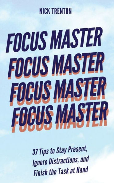 Focus Master: 37 Tips to Stay Present, Ignore Distractions, and Finish the Task at Hand