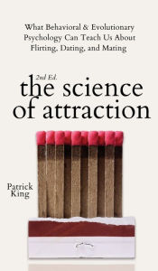 Title: The Science of Attraction: What Behavioral & Evolutionary Psychology Can Teach Us About Flirting, Dating, and Mating, Author: Patrick King