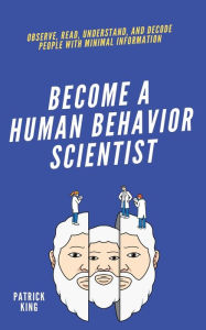 Title: become A Human Behavior Scientist: Observe, Read, Understand, and Decode People With Minimal Information, Author: Patrick King