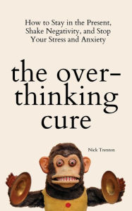 Title: The Overthinking Cure: How to Stay in the Present, Shake Negativity, and Stop Your Stress and Anxiety, Author: Nick Trenton