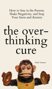 Title: The Overthinking Cure: How to Stay in the Present, Shake Negativity, and Stop Your Stress and Anxiety, Author: Nick Trenton