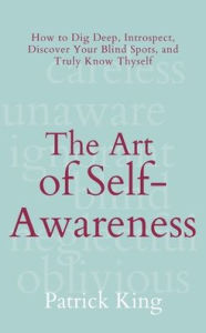 Title: The Art of Self-Awareness: How to Dig Deep, Introspect, Discover Your Blind Spots, and Truly Know Thyself, Author: Patrick King