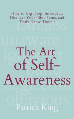 The Art of Self-Awareness: How to Dig Deep, Introspect, Discover Your Blind Spots, and Truly Know Thyself