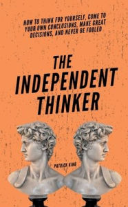Title: The Independent Thinker: How to Think for Yourself, Come to Your Own Conclusions, Make Great Decisions, and Never Be Fooled, Author: Patrick King
