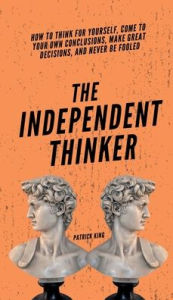 Title: The Independent Thinker: How to Think for Yourself, Come to Your Own Conclusions, Make Great Decisions, and Never Be Fooled, Author: Patrick King