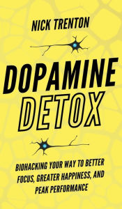 Title: Dopamine Detox: Biohacking Your Way To Better Focus, Greater Happiness, and Peak Performance, Author: Nick Trenton