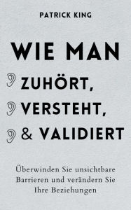 Title: Wie man zuhört, versteht und validiert: Überwinden Sie unsichtbare Barrieren und verändern Sie Ihre Beziehungen, Author: Patrick King