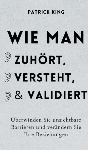 Wie man zuhï¿½rt, versteht und validiert: ï¿½berwinden Sie unsichtbare Barrieren und verï¿½ndern Sie Ihre Beziehungen