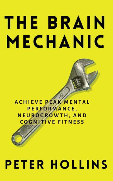 The Brain Mechanic: How to Optimize Your for Peak Mental Performance, Neurogrowth, and Cognitive Fitness