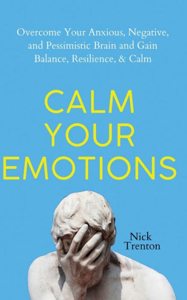 Calm Your Emotions: Overcome Anxious, Negative, and Pessimistic Brain Find Balance, Resilience, &