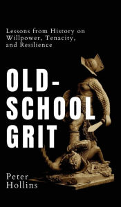 Title: Old-School Grit: Lessons from History on Willpower, Tenacity, and Resilience, Author: Peter Hollins