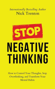 Title: Stop Negative Thinking: How to Control Your Thoughts, Stop Overthinking, and Transform Your Mental Habits, Author: Nick Trenton