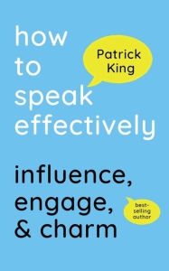 Title: How to Speak Effectively: Influence, Engage, & Charm, Author: Patrick King