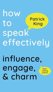 Title: How to Speak Effectively: Influence, Engage, & Charm, Author: Patrick King