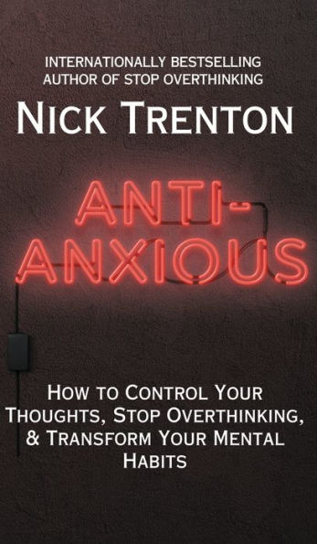 Anti-Anxious: How to Control Your Thoughts, Stop Overthinking, and Transform Mental Habits