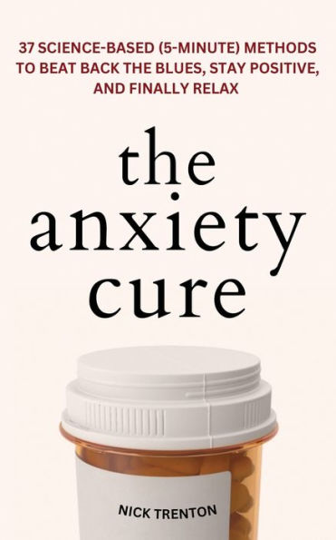 the Anxiety Cure: 37 Science-Based (5-Minute) Methods to Beat Back Blues, Stay Positive, and Finally Relax: Relax