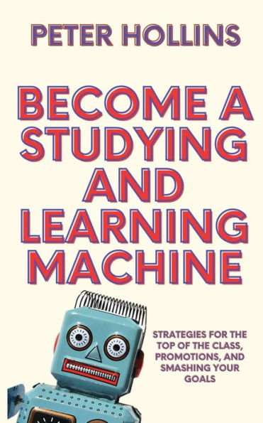 Become a Studying and Learning Machine: Strategies For the Top of Class, Promotions, Smashing Your Goals