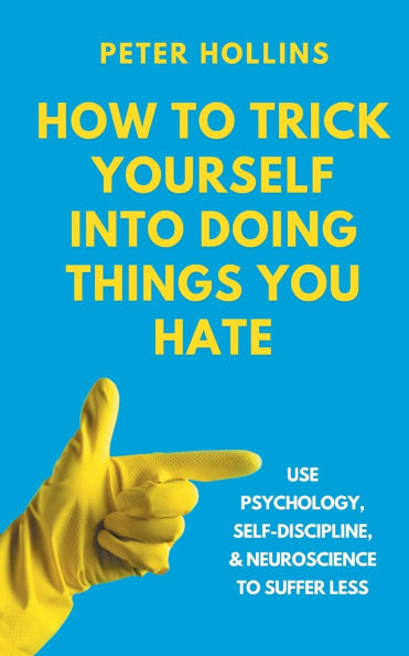 How to Trick Yourself Into Doing Things You Hate: Use Psychology, Self-Discipline, and Neuroscience Suffer Less: Less