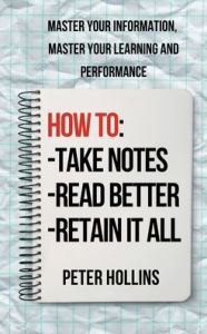 Title: How to Take Notes, Read Better, and Retain It All: Master Your Information, Master Your Learning and Performance, Author: Peter Hollins