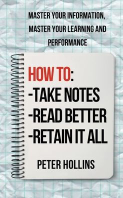 How to Take Notes, Read Better, and Retain It All: Master Your Information, Master Your Learning and Performance
