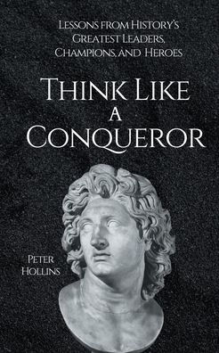 Think Like a Conqueror: Lessons from History's Greatest Leaders, Champions, and Heroes
